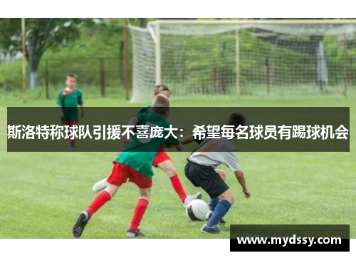 斯洛特称球队引援不喜庞大：希望每名球员有踢球机会